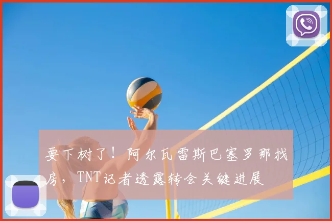 要下树了！阿尔瓦雷斯巴塞罗那找房，TNT记者透露转会关键进展