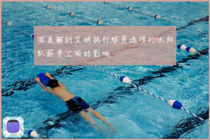 深度解析艾顿执行球员选项对太阳队薪资空间的影响