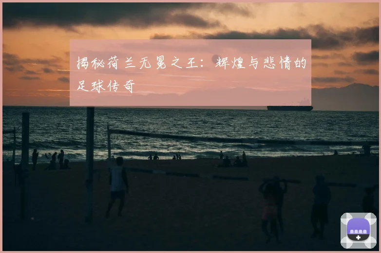揭秘荷兰无冕之王：辉煌与悲情的足球传奇