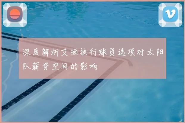 深度解析艾顿执行球员选项对太阳队薪资空间的影响