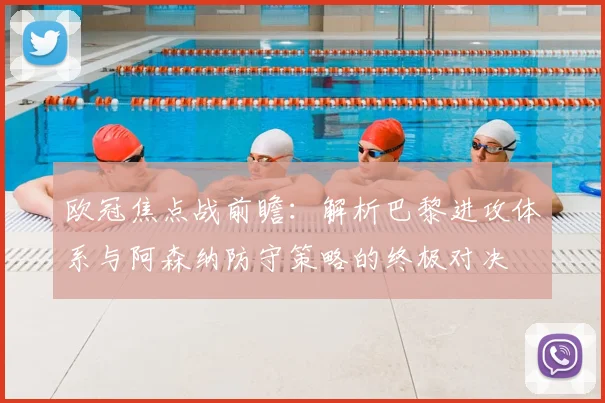 欧冠焦点战前瞻:解析巴黎进攻体系与阿森纳防守策略的终极对决
