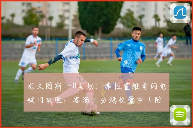 尤文图斯1-0莱切：弗拉霍维奇闪电破门制胜，客场三分稳收囊中（附最新积分榜）
