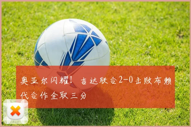 奥亚尔闪耀!吉达联合2-0击败布赖代合作全取三分