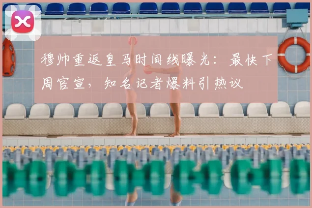 穆帅重返皇马时间线曝光：最快下周官宣，知名记者爆料引热议