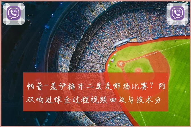 帕普-盖伊梅开二度是哪场比赛？附双响进球全过程视频回放与技术分析