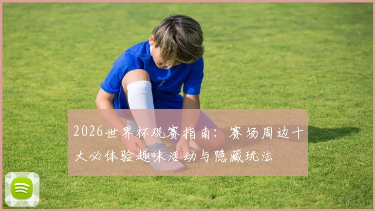 2026世界杯观赛指南:赛场周边十大必体验趣味活动与隐藏玩法
