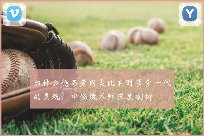 为什么德布劳内是比利时黄金一代的灵魂？中场魔术师深度剖析