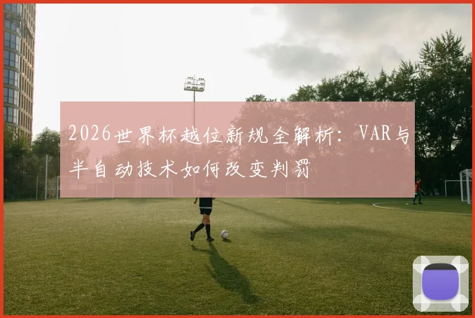 2026世界杯越位新规全解析:VAR与半自动技术如何改变判罚