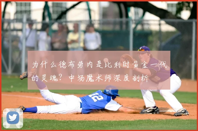 为什么德布劳内是比利时黄金一代的灵魂？中场魔术师深度剖析