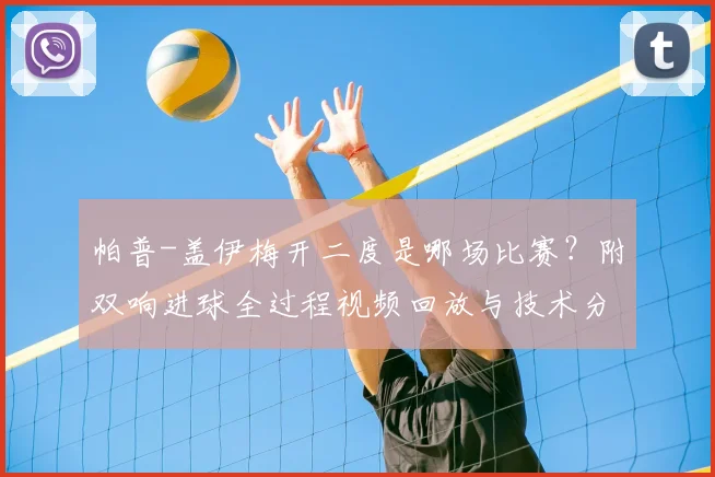 帕普-盖伊梅开二度是哪场比赛？附双响进球全过程视频回放与技术分析