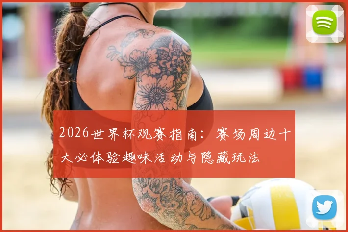 2026世界杯观赛指南：赛场周边十大必体验趣味活动与隐藏玩法