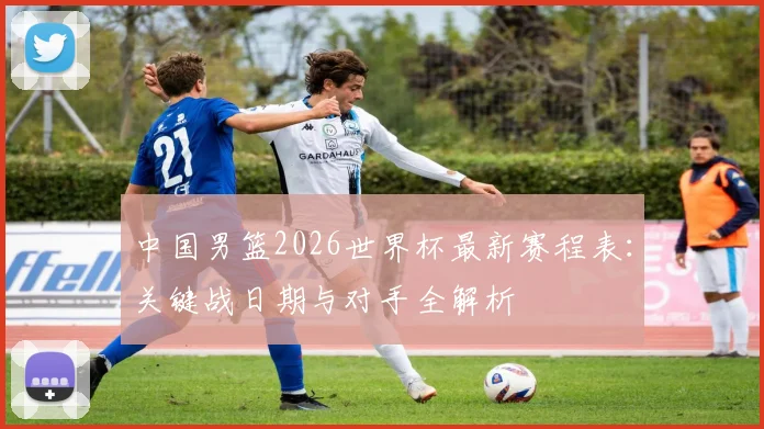 中国男篮2026世界杯最新赛程表：关键战日期与对手全解析