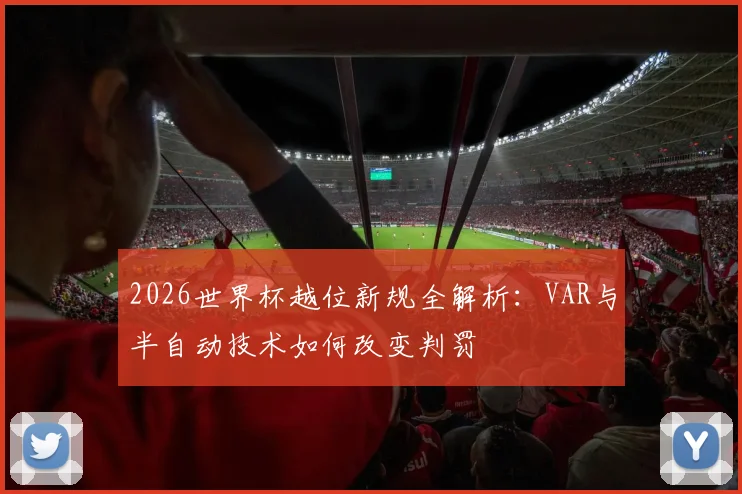 2026世界杯越位新规全解析：VAR与半自动技术如何改变判罚