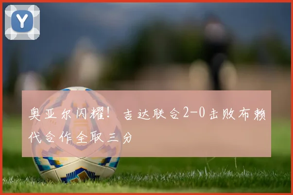 奥亚尔闪耀！吉达联合2-0击败布赖代合作全取三分