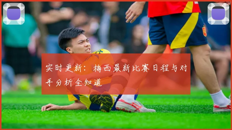 实时更新：梅西最新比赛日程与对手分析全知道