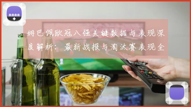 姆巴佩欧冠八强关键数据与表现深度解析：最新战报与淘汰赛表现全解读