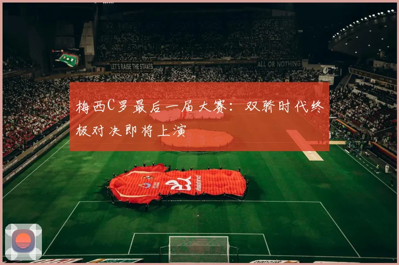 梅西C罗最后一届大赛：双骄时代终极对决即将上演