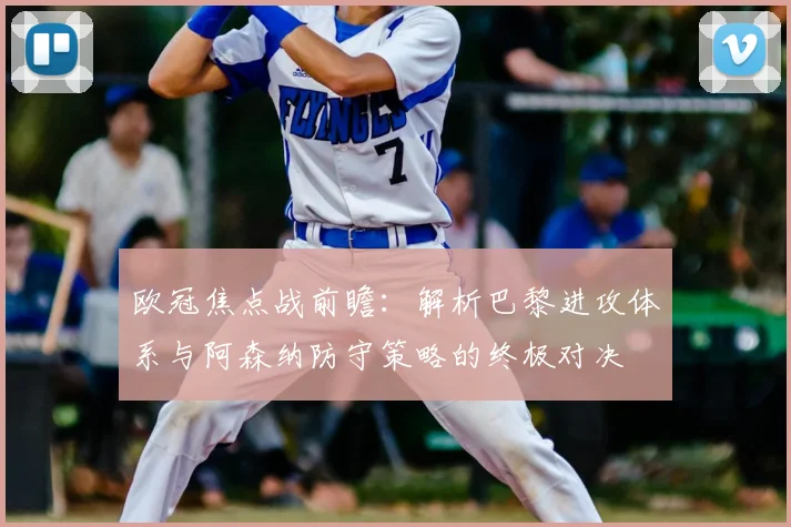 欧冠焦点战前瞻：解析巴黎进攻体系与阿森纳防守策略的终极对决