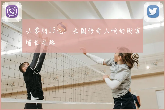 从零到15亿：法国传奇人物的财富增长之路