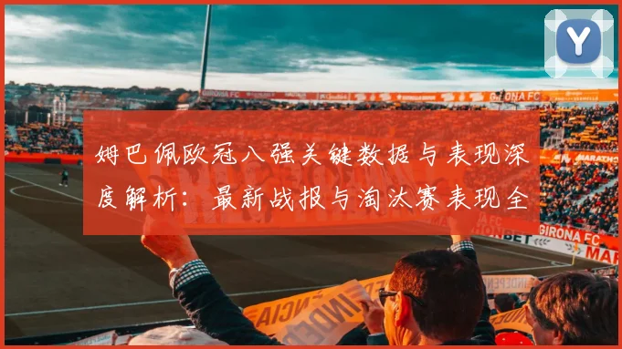 姆巴佩欧冠八强关键数据与表现深度解析：最新战报与淘汰赛表现全解读